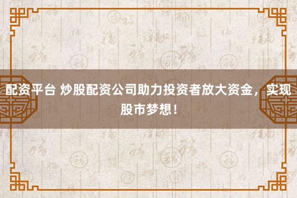 配资平台 炒股配资公司助力投资者放大资金，实现股市梦想！