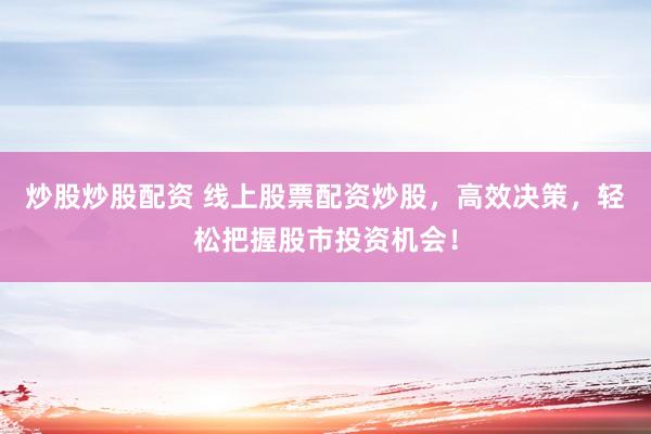 炒股炒股配资 线上股票配资炒股，高效决策，轻松把握股市投资机会！