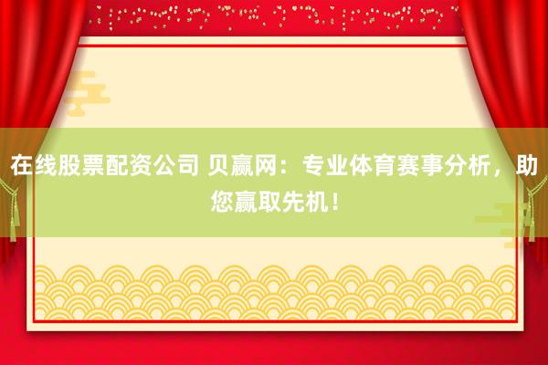 在线股票配资公司 贝赢网：专业体育赛事分析，助您赢取先机！