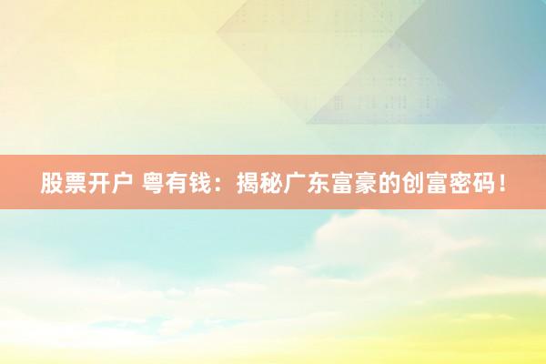 股票开户 粤有钱：揭秘广东富豪的创富密码！