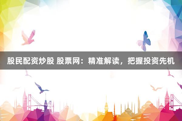 股民配资炒股 股票网：精准解读，把握投资先机