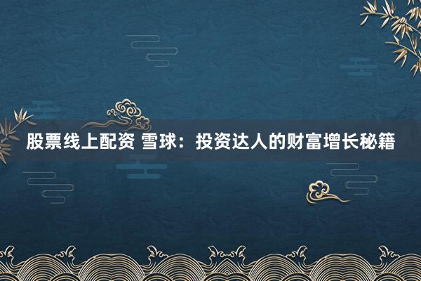 股票线上配资 雪球：投资达人的财富增长秘籍