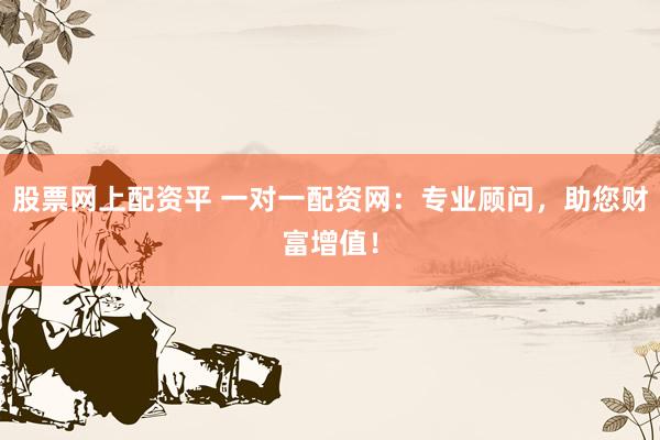 股票网上配资平 一对一配资网：专业顾问，助您财富增值！