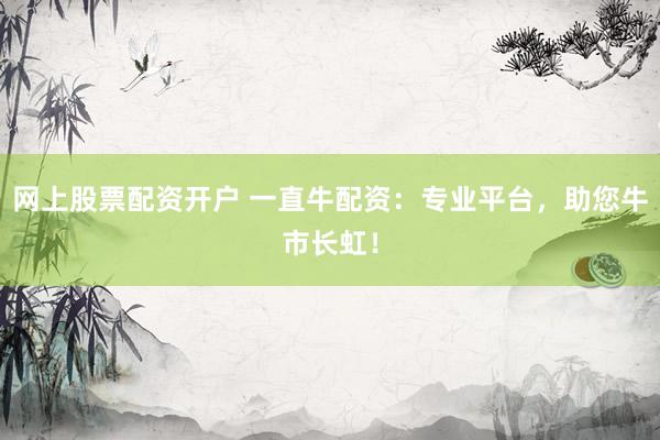 网上股票配资开户 一直牛配资：专业平台，助您牛市长虹！