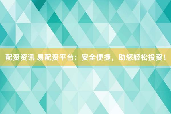 配资资讯 易配资平台：安全便捷，助您轻松投资！