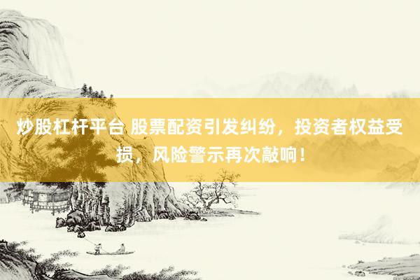 炒股杠杆平台 股票配资引发纠纷，投资者权益受损，风险警示再次敲响！