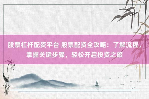 股票杠杆配资平台 股票配资全攻略：了解流程，掌握关键步骤，轻松开启投资之旅