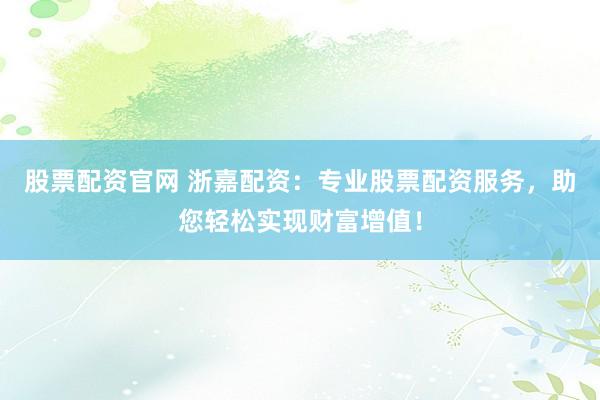 股票配资官网 浙嘉配资：专业股票配资服务，助您轻松实现财富增值！
