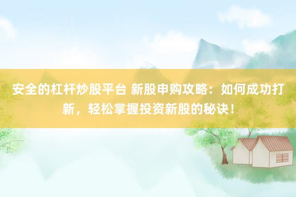 安全的杠杆炒股平台 新股申购攻略：如何成功打新，轻松掌握投资新股的秘诀！