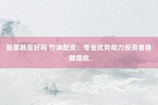 股票融资好吗 竹演配资：专业优势助力投资者稳健增收