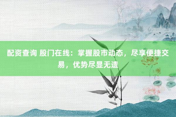 配资查询 股门在线：掌握股市动态，尽享便捷交易，优势尽显无遗