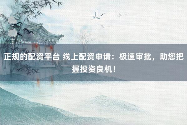 正规的配资平台 线上配资申请：极速审批，助您把握投资良机！