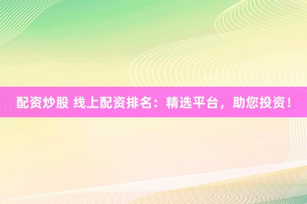 配资炒股 线上配资排名：精选平台，助您投资！