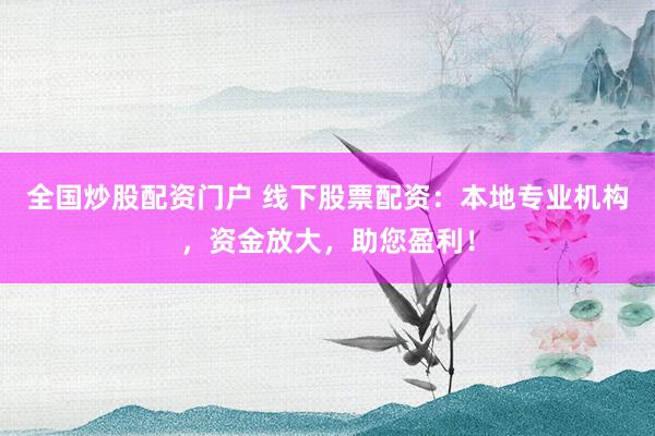 全国炒股配资门户 线下股票配资：本地专业机构，资金放大，助您盈利！