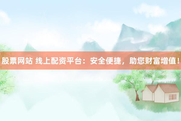 股票网站 线上配资平台：安全便捷，助您财富增值！
