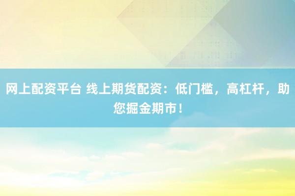 网上配资平台 线上期货配资：低门槛，高杠杆，助您掘金期市！