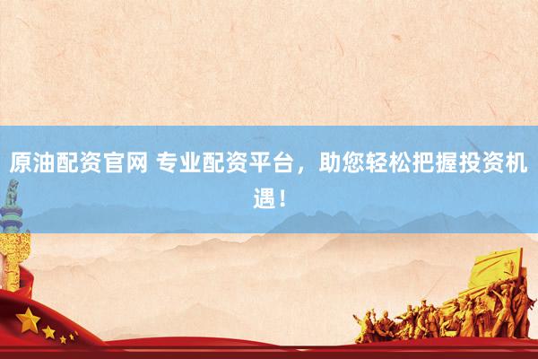 原油配资官网 专业配资平台，助您轻松把握投资机遇！