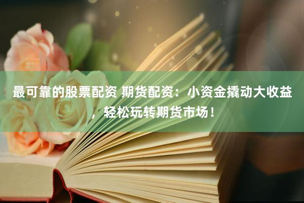 最可靠的股票配资 期货配资：小资金撬动大收益，轻松玩转期货市场！