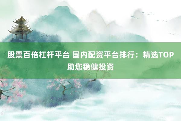 股票百倍杠杆平台 国内配资平台排行：精选TOP助您稳健投资