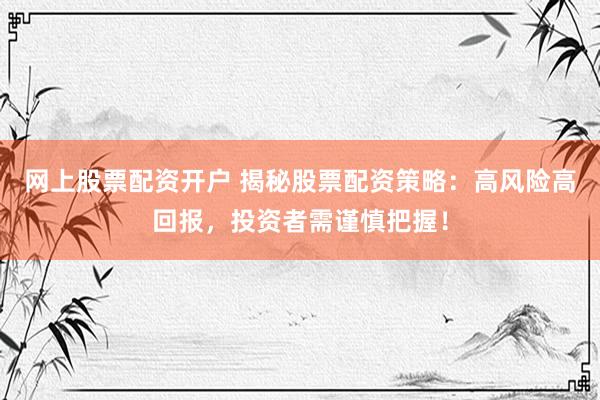 网上股票配资开户 揭秘股票配资策略：高风险高回报，投资者需谨慎把握！