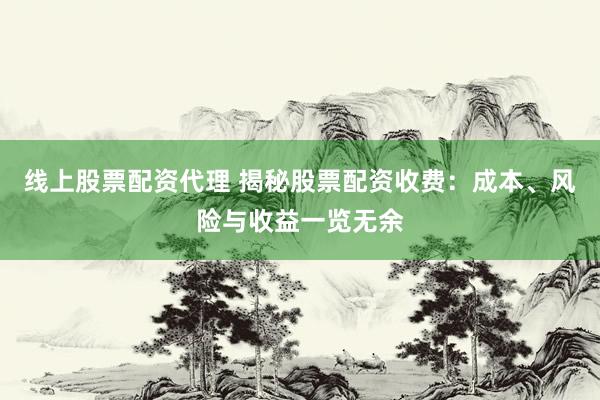 线上股票配资代理 揭秘股票配资收费：成本、风险与收益一览无余