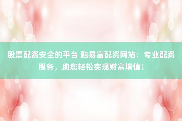 股票配资安全的平台 融易富配资网站：专业配资服务，助您轻松实现财富增值！