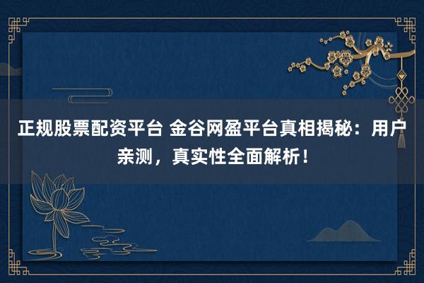 正规股票配资平台 金谷网盈平台真相揭秘：用户亲测，真实性全面解析！