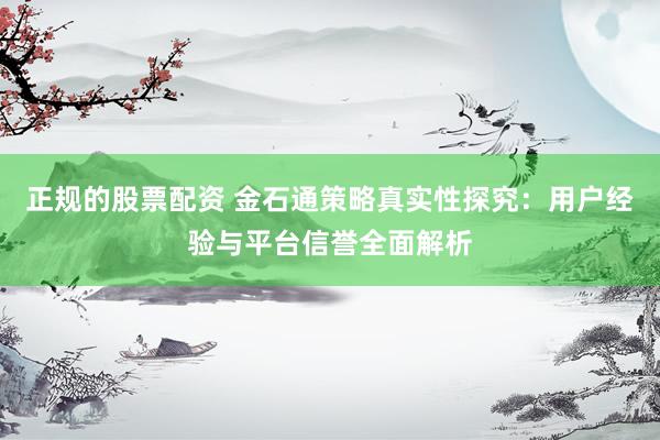 正规的股票配资 金石通策略真实性探究：用户经验与平台信誉全面解析