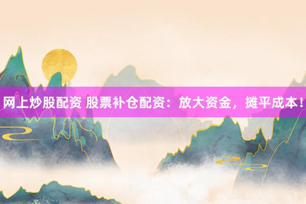 网上炒股配资 股票补仓配资：放大资金，摊平成本！
