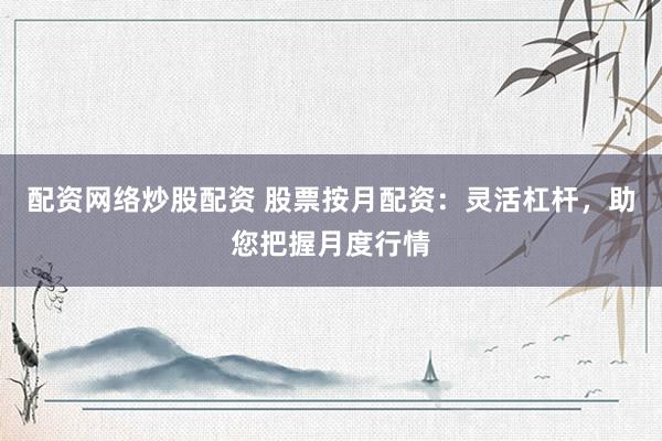 配资网络炒股配资 股票按月配资：灵活杠杆，助您把握月度行情