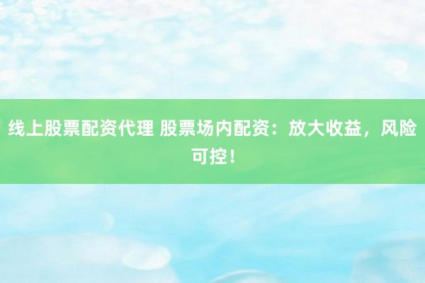线上股票配资代理 股票场内配资：放大收益，风险可控！