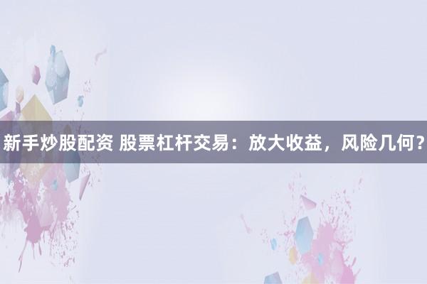 新手炒股配资 股票杠杆交易：放大收益，风险几何？