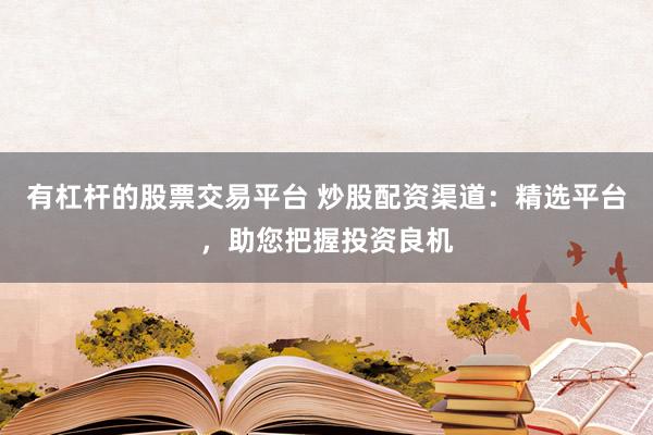 有杠杆的股票交易平台 炒股配资渠道：精选平台，助您把握投资良机