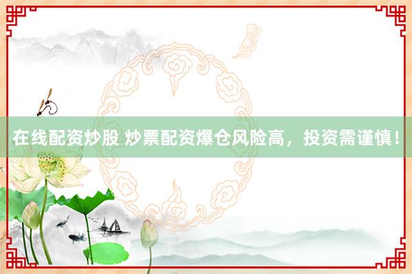 在线配资炒股 炒票配资爆仓风险高，投资需谨慎！