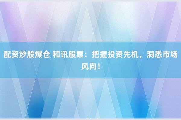 配资炒股爆仓 和讯股票：把握投资先机，洞悉市场风向！