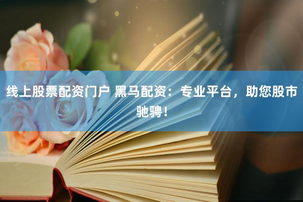 线上股票配资门户 黑马配资：专业平台，助您股市驰骋！