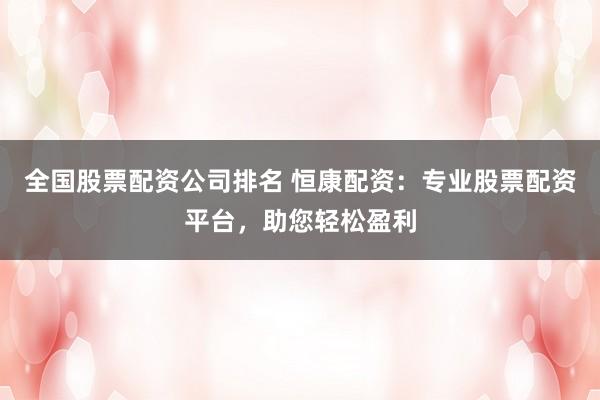 全国股票配资公司排名 恒康配资：专业股票配资平台，助您轻松盈利