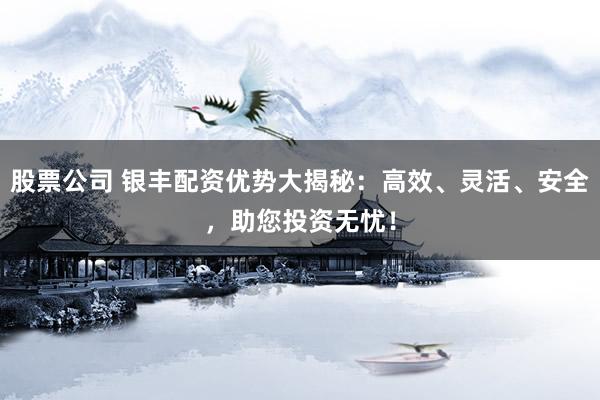 股票公司 银丰配资优势大揭秘：高效、灵活、安全，助您投资无忧！