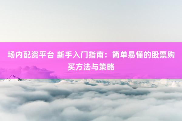 场内配资平台 新手入门指南：简单易懂的股票购买方法与策略