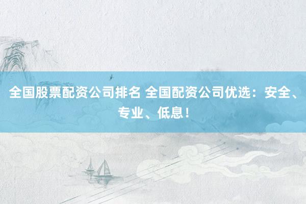 全国股票配资公司排名 全国配资公司优选：安全、专业、低息！