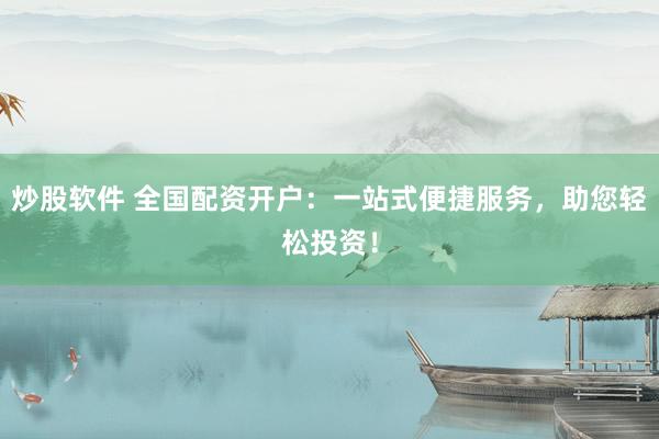 炒股软件 全国配资开户：一站式便捷服务，助您轻松投资！