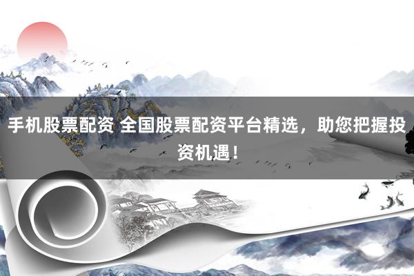 手机股票配资 全国股票配资平台精选，助您把握投资机遇！
