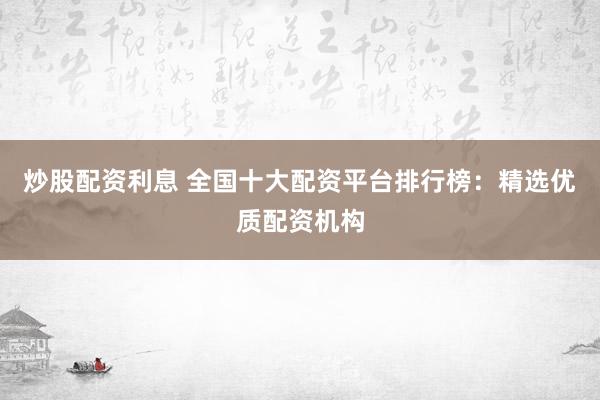炒股配资利息 全国十大配资平台排行榜：精选优质配资机构
