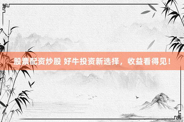 股票配资炒股 好牛投资新选择，收益看得见！