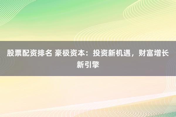 股票配资排名 豪极资本：投资新机遇，财富增长新引擎