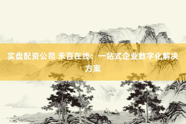 实盘配资公司 禾百在线：一站式企业数字化解决方案