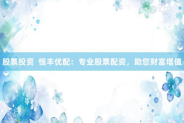 股票投资  恒丰优配：专业股票配资，助您财富增值