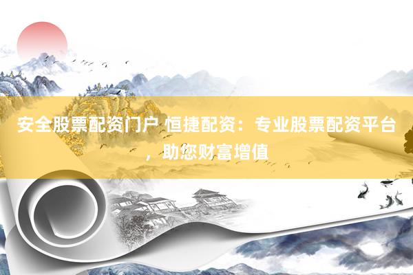 安全股票配资门户 恒捷配资：专业股票配资平台，助您财富增值
