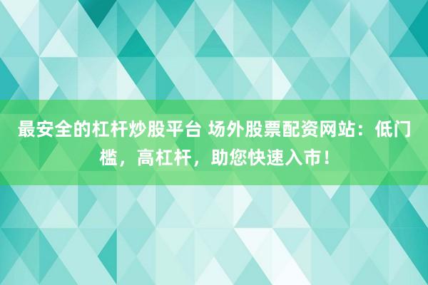 最安全的杠杆炒股平台 场外股票配资网站：低门槛，高杠杆，助您快速入市！