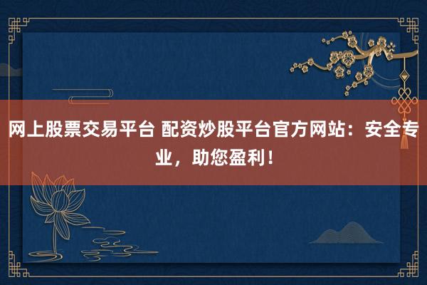 网上股票交易平台 配资炒股平台官方网站：安全专业，助您盈利！